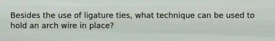 Besides the use of ligature ties, what technique can be used to hold an arch wire in place?
