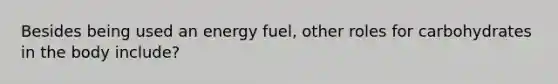 Besides being used an energy fuel, other roles for carbohydrates in the body include?