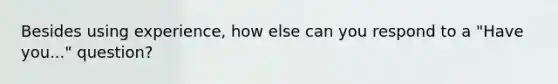 Besides using experience, how else can you respond to a "Have you..." question?