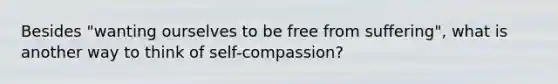 Besides "wanting ourselves to be free from suffering", what is another way to think of self-compassion?