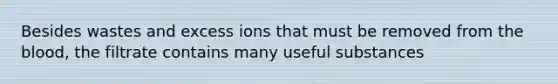 Besides wastes and excess ions that must be removed from the blood, the filtrate contains many useful substances