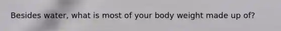 Besides water, what is most of your body weight made up of?