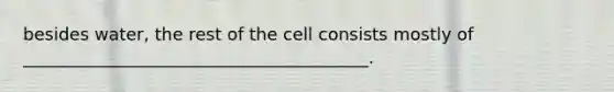 besides water, the rest of the cell consists mostly of ________________________________________.