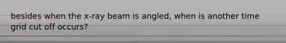 besides when the x-ray beam is angled, when is another time grid cut off occurs?