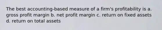 The best accounting-based measure of a firm's profitability is a. gross profit margin b. net profit margin c. return on fixed assets d. return on total assets