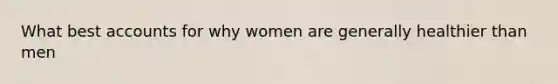 What best accounts for why women are generally healthier than men