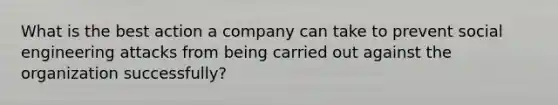 What is the best action a company can take to prevent social engineering attacks from being carried out against the organization successfully?