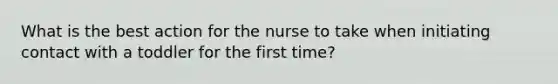 What is the best action for the nurse to take when initiating contact with a toddler for the first time?