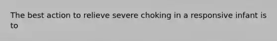 The best action to relieve severe choking in a responsive infant is to