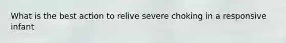 What is the best action to relive severe choking in a responsive infant
