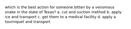 which is the best action for someone bitten by a venomous snake in the state of Texas? a. cut and suction method b. apply ice and transport c. get them to a medical facility d. apply a tourniquet and transport