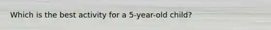 Which is the best activity for a 5-year-old child?