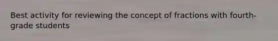 Best activity for reviewing the concept of fractions with fourth-grade students