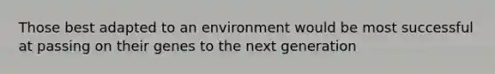 Those best adapted to an environment would be most successful at passing on their genes to the next generation