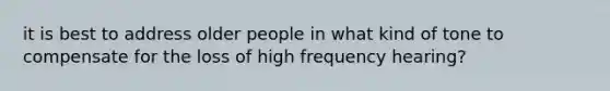 it is best to address older people in what kind of tone to compensate for the loss of high frequency hearing?