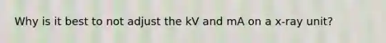 Why is it best to not adjust the kV and mA on a x-ray unit?