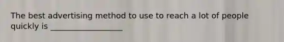 The best advertising method to use to reach a lot of people quickly is __________________