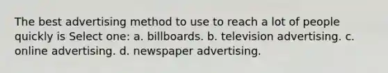 The best advertising method to use to reach a lot of people quickly is Select one: a. billboards. b. television advertising. c. online advertising. d. newspaper advertising.