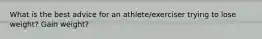 What is the best advice for an athlete/exerciser trying to lose weight? Gain weight?