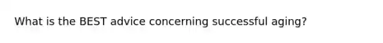 What is the BEST advice concerning successful aging?