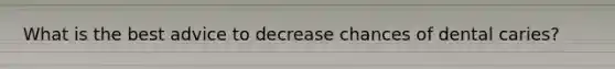 What is the best advice to decrease chances of dental caries?