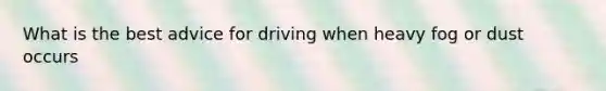 What is the best advice for driving when heavy fog or dust occurs