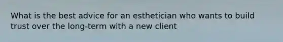 What is the best advice for an esthetician who wants to build trust over the long-term with a new client