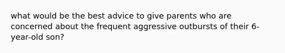 what would be the best advice to give parents who are concerned about the frequent aggressive outbursts of their 6-year-old son?