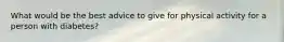 What would be the best advice to give for physical activity for a person with diabetes?