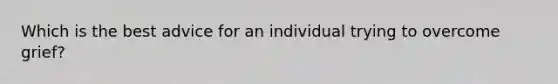 Which is the best advice for an individual trying to overcome grief?