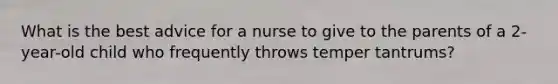 What is the best advice for a nurse to give to the parents of a 2-year-old child who frequently throws temper tantrums?