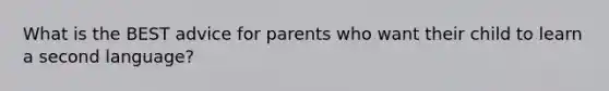 What is the BEST advice for parents who want their child to learn a second language?