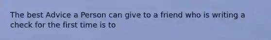 The best Advice a Person can give to a friend who is writing a check for the first time is to