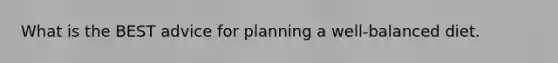What is the BEST advice for planning a well-balanced diet.