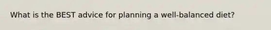 What is the BEST advice for planning a well-balanced diet?