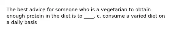 The best advice for someone who is a vegetarian to obtain enough protein in the diet is to ____. c. consume a varied diet on a daily basis