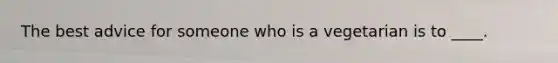 The best advice for someone who is a vegetarian is to ____.