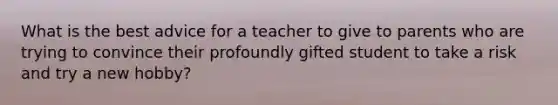 What is the best advice for a teacher to give to parents who are trying to convince their profoundly gifted student to take a risk and try a new hobby?