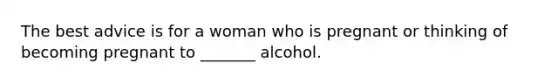 The best advice is for a woman who is pregnant or thinking of becoming pregnant to _______ alcohol.