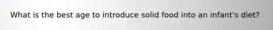 What is the best age to introduce solid food into an infant's diet?