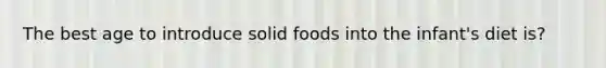 The best age to introduce solid foods into the infant's diet is?