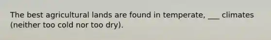 The best agricultural lands are found in temperate, ___ climates (neither too cold nor too dry).
