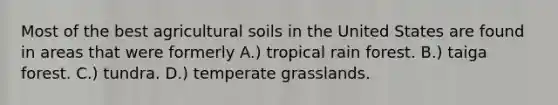 Most of the best agricultural soils in the United States are found in areas that were formerly A.) tropical rain forest. B.) taiga forest. C.) tundra. D.) temperate grasslands.