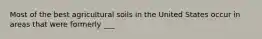 Most of the best agricultural soils in the United States occur in areas that were formerly ___