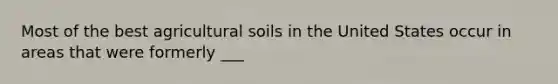 Most of the best agricultural soils in the United States occur in areas that were formerly ___