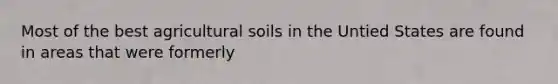 Most of the best agricultural soils in the Untied States are found in areas that were formerly