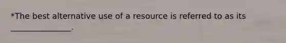 *The best alternative use of a resource is referred to as its _______________.