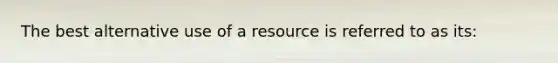 The best alternative use of a resource is referred to as its: