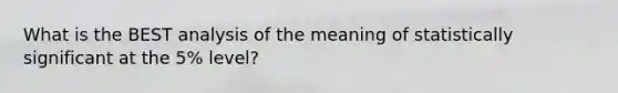 What is the BEST analysis of the meaning of statistically significant at the 5% level?