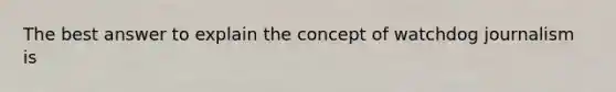 The best answer to explain the concept of watchdog journalism is